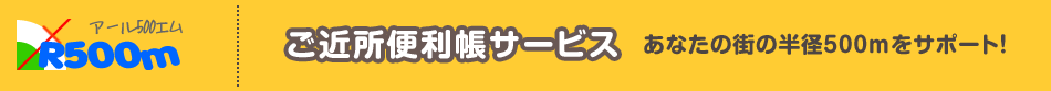 R500m「ご近所便利帳サービス」あなたの街の半径500mをサポート！